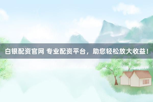 白银配资官网 专业配资平台，助您轻松放大收益！