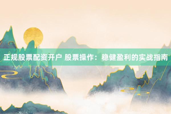 正规股票配资开户 股票操作：稳健盈利的实战指南