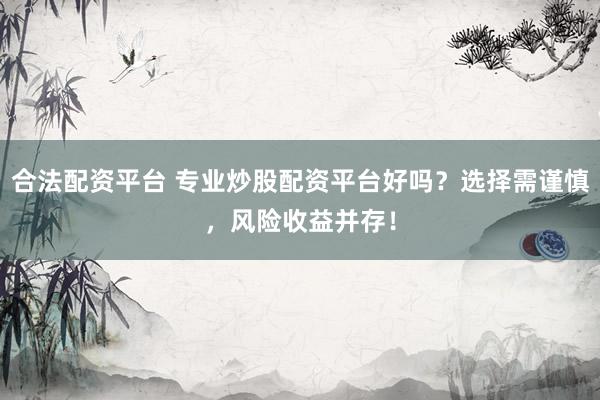 合法配资平台 专业炒股配资平台好吗？选择需谨慎，风险收益并存！
