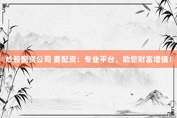 炒股配资公司 要配资：专业平台，助您财富增值！
