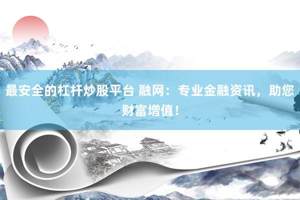 最安全的杠杆炒股平台 融网：专业金融资讯，助您财富增值！
