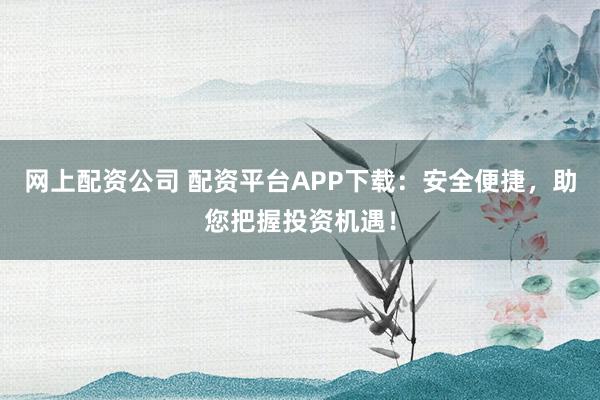 网上配资公司 配资平台APP下载：安全便捷，助您把握投资机遇！