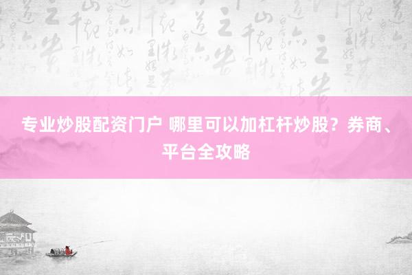 专业炒股配资门户 哪里可以加杠杆炒股？券商、平台全攻略