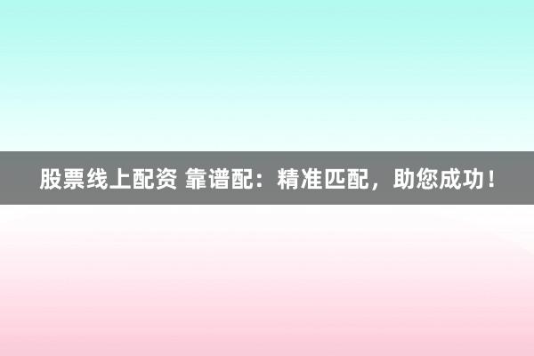 股票线上配资 靠谱配：精准匹配，助您成功！