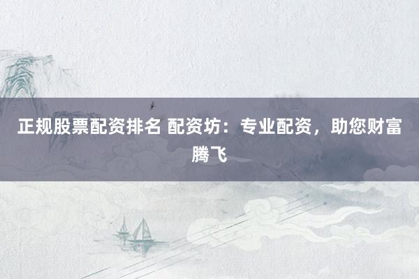 正规股票配资排名 配资坊：专业配资，助您财富腾飞
