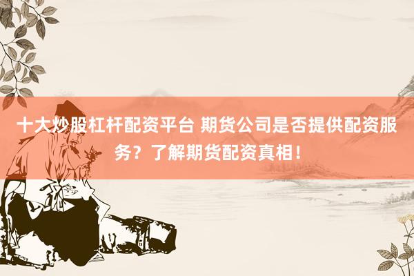 十大炒股杠杆配资平台 期货公司是否提供配资服务？了解期货配资真相！