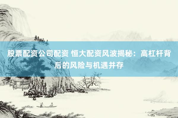 股票配资公司配资 恒大配资风波揭秘：高杠杆背后的风险与机遇并存