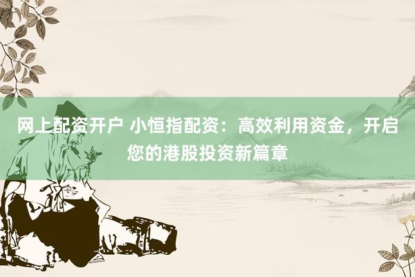 网上配资开户 小恒指配资：高效利用资金，开启您的港股投资新篇章