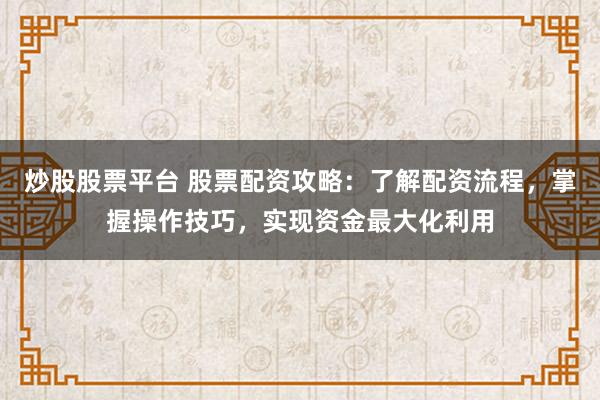 炒股股票平台 股票配资攻略：了解配资流程，掌握操作技巧，实现资金最大化利用