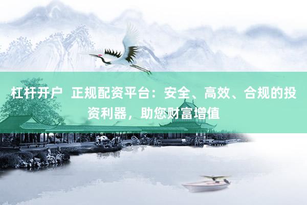 杠杆开户  正规配资平台：安全、高效、合规的投资利器，助您财富增值