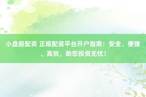 小盘股配资 正规配资平台开户指南：安全、便捷、高效，助您投资无忧！