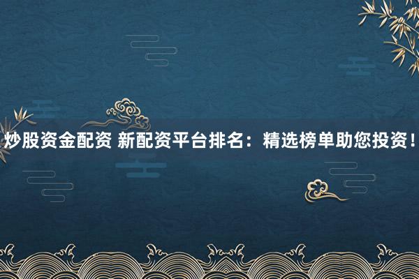 炒股资金配资 新配资平台排名：精选榜单助您投资！
