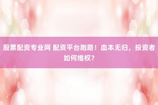 股票配资专业网 配资平台跑路！血本无归，投资者如何维权？