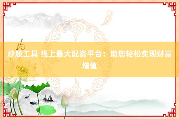 炒股工具 线上最大配资平台：助您轻松实现财富增值