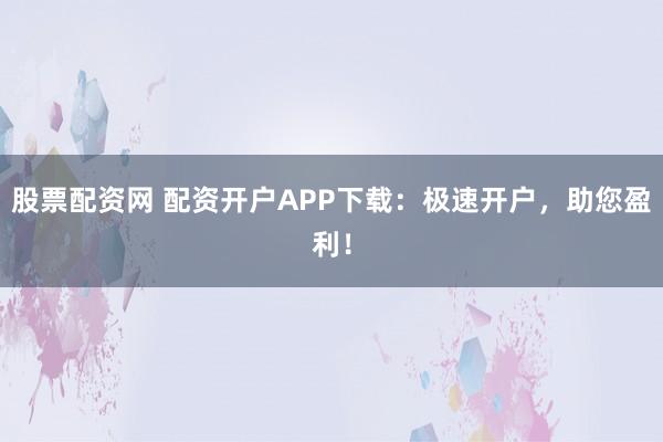 股票配资网 配资开户APP下载：极速开户，助您盈利！
