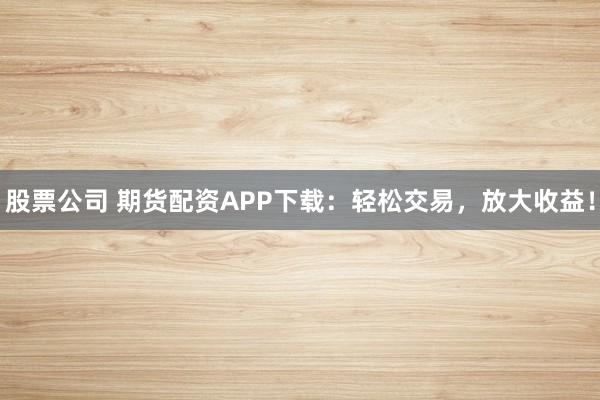 股票公司 期货配资APP下载：轻松交易，放大收益！