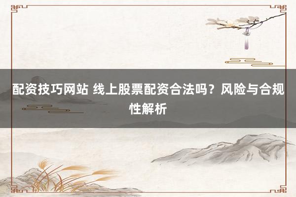 配资技巧网站 线上股票配资合法吗？风险与合规性解析