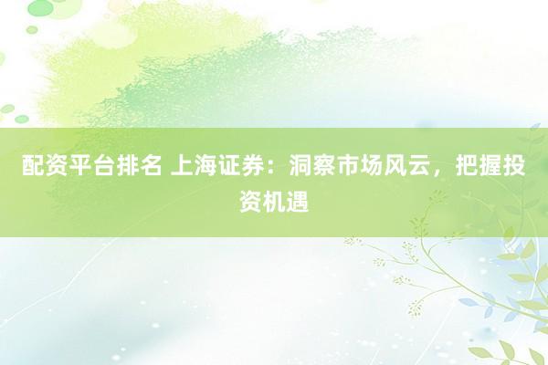 配资平台排名 上海证券：洞察市场风云，把握投资机遇