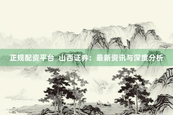 正规配资平台  山西证券：最新资讯与深度分析