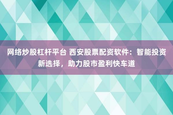 网络炒股杠杆平台 西安股票配资软件：智能投资新选择，助力股市盈利快车道