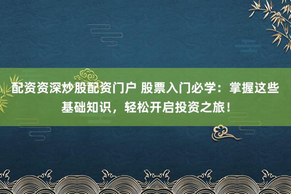 配资资深炒股配资门户 股票入门必学：掌握这些基础知识，轻松开启投资之旅！