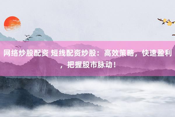 网络炒股配资 短线配资炒股：高效策略，快速盈利，把握股市脉动！