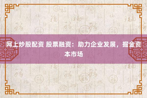 网上炒股配资 股票融资：助力企业发展，掘金资本市场
