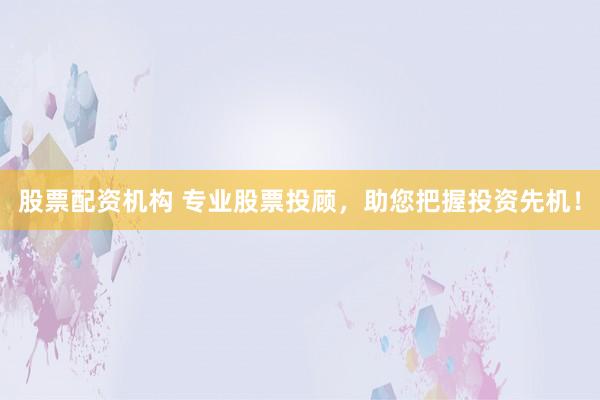 股票配资机构 专业股票投顾，助您把握投资先机！
