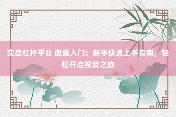 实盘杠杆平台 股票入门：新手快速上手指南，轻松开启投资之旅