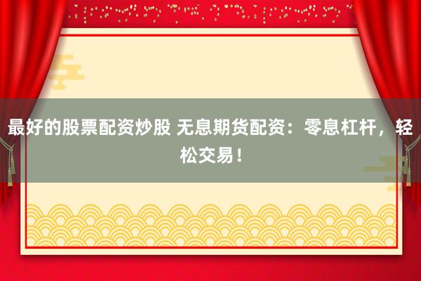 最好的股票配资炒股 无息期货配资：零息杠杆，轻松交易！