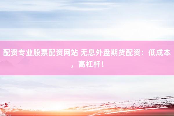 配资专业股票配资网站 无息外盘期货配资：低成本，高杠杆！