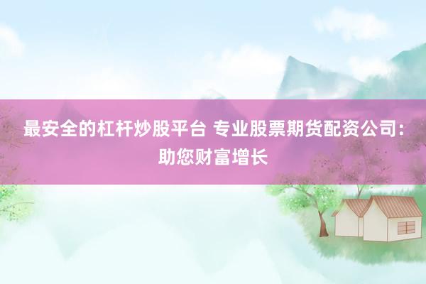 最安全的杠杆炒股平台 专业股票期货配资公司：助您财富增长