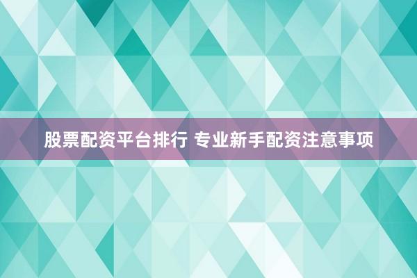 股票配资平台排行 专业新手配资注意事项