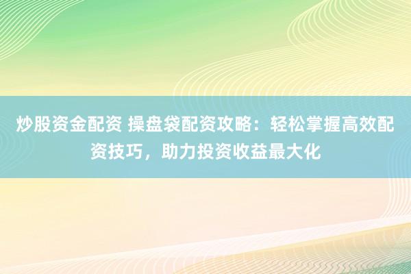 炒股资金配资 操盘袋配资攻略：轻松掌握高效配资技巧，助力投资收益最大化