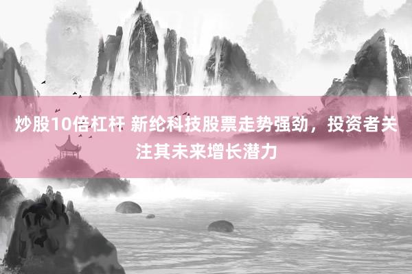 炒股10倍杠杆 新纶科技股票走势强劲，投资者关注其未来增长潜力