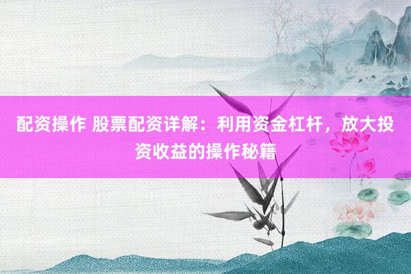 配资操作 股票配资详解：利用资金杠杆，放大投资收益的操作秘籍