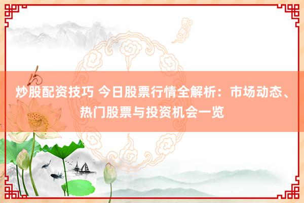 炒股配资技巧 今日股票行情全解析：市场动态、热门股票与投资机会一览
