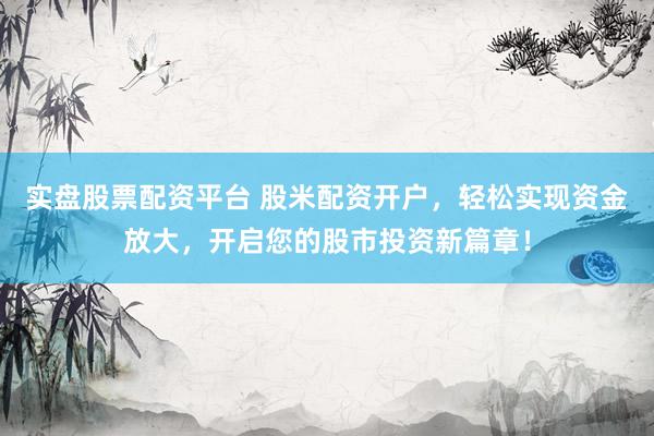 实盘股票配资平台 股米配资开户，轻松实现资金放大，开启您的股市投资新篇章！