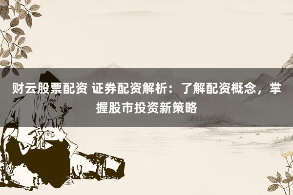 财云股票配资 证券配资解析：了解配资概念，掌握股市投资新策略