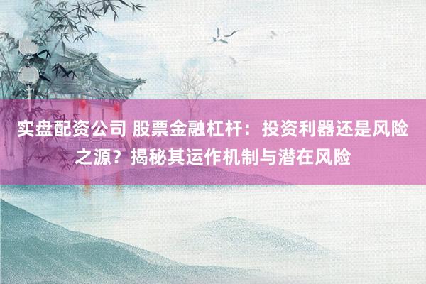 实盘配资公司 股票金融杠杆：投资利器还是风险之源？揭秘其运作机制与潜在风险