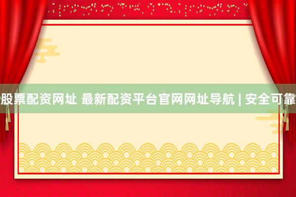 股票配资网址 最新配资平台官网网址导航 | 安全可靠