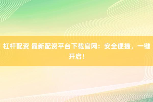 杠杆配资 最新配资平台下载官网：安全便捷，一键开启！