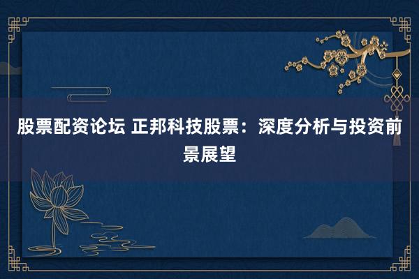 股票配资论坛 正邦科技股票：深度分析与投资前景展望
