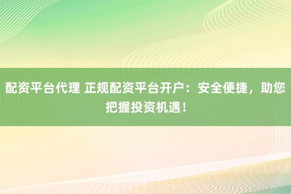 配资平台代理 正规配资平台开户：安全便捷，助您把握投资机遇！