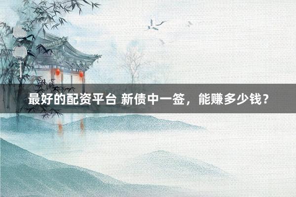最好的配资平台 新债中一签，能赚多少钱？