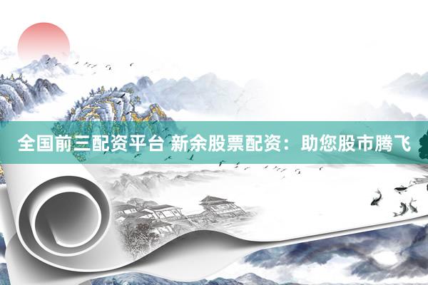 全国前三配资平台 新余股票配资：助您股市腾飞