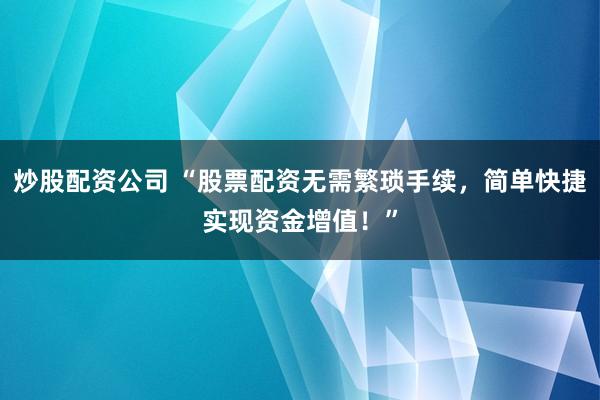 炒股配资公司 “股票配资无需繁琐手续，简单快捷实现资金增值！”