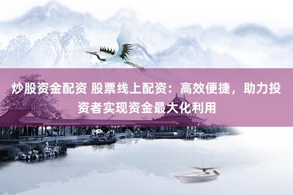 炒股资金配资 股票线上配资：高效便捷，助力投资者实现资金最大化利用