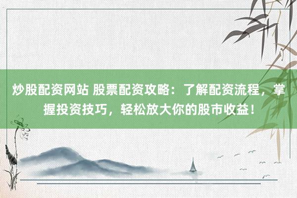 炒股配资网站 股票配资攻略：了解配资流程，掌握投资技巧，轻松放大你的股市收益！