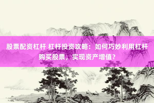 股票配资杠杆 杠杆投资攻略：如何巧妙利用杠杆购买股票，实现资产增值？